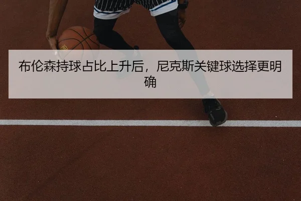 布伦森持球占比上升后，尼克斯关键球选择更明确